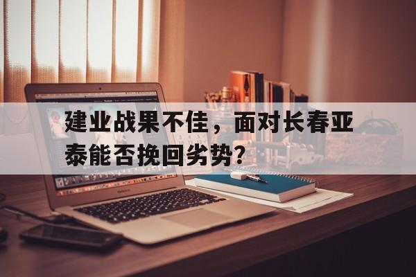 建业战果不佳，面对长春亚泰能否挽回劣势？的简单介绍