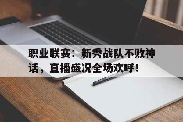 职业联赛：新秀战队不败神话，直播盛况全场欢呼！
