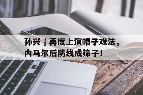 孙兴慜再度上演帽子戏法，内马尔后防线成筛子！